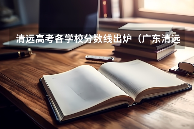 清远高考各学校分数线出炉（广东清远职业技术学校的分数线？）