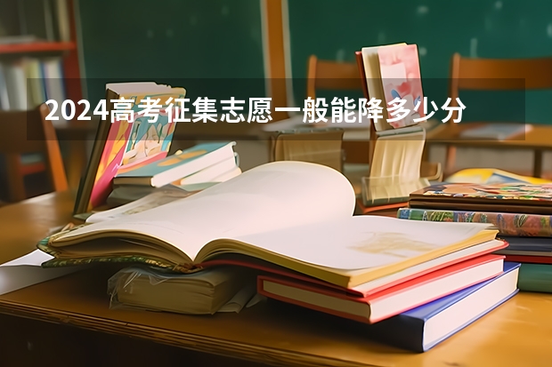 2024高考征集志愿一般能降多少分 降分录取的几率大吗
