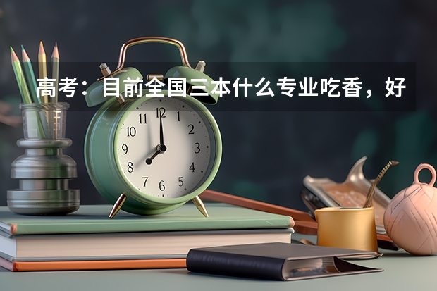高考：目前全国三本什么专业吃香，好就业