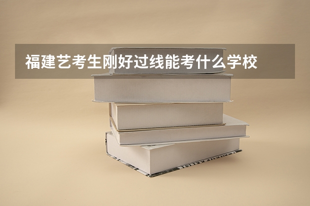 福建艺考生刚好过线能考什么学校