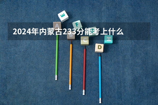 2024年内蒙古233分能考上什么大学？