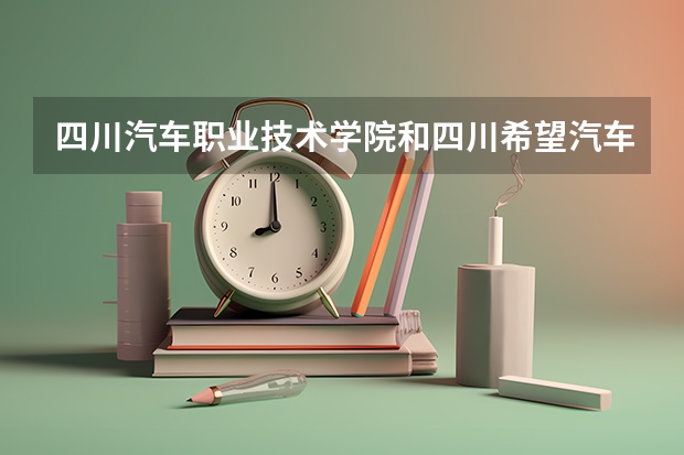 四川汽车职业技术学院和四川希望汽车职业学院哪个好?