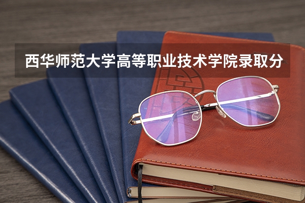 西华师范大学高等职业技术学院录取分数线（西华师范大学成考录取分数线）