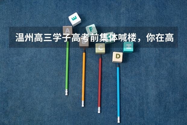 温州高三学子高考前集体喊楼，你在高考前曾有过哪些释压的举动？