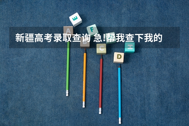 新疆高考录取查询 急!帮我查下我的新疆高考录取情况！