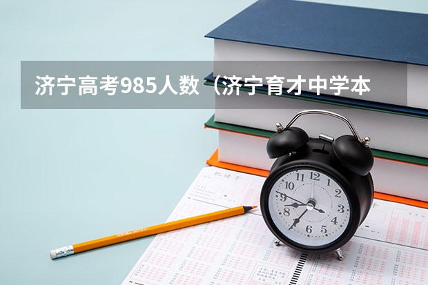 济宁高考985人数（济宁育才中学本科上线率）