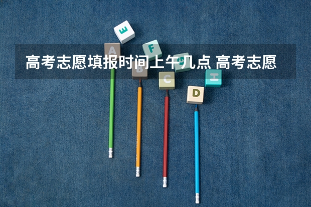 高考志愿填报时间上午几点 高考志愿填报时间？