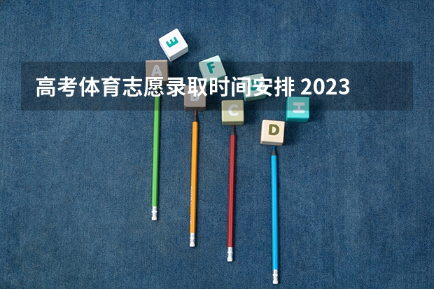 高考体育志愿录取时间安排 2023甘肃志愿填报时间一览表