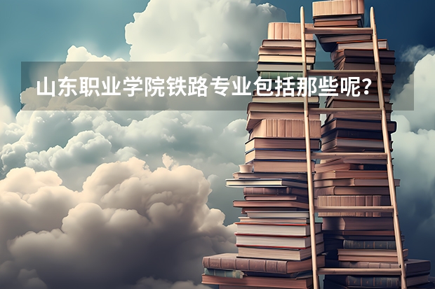山东职业学院铁路专业包括那些呢？