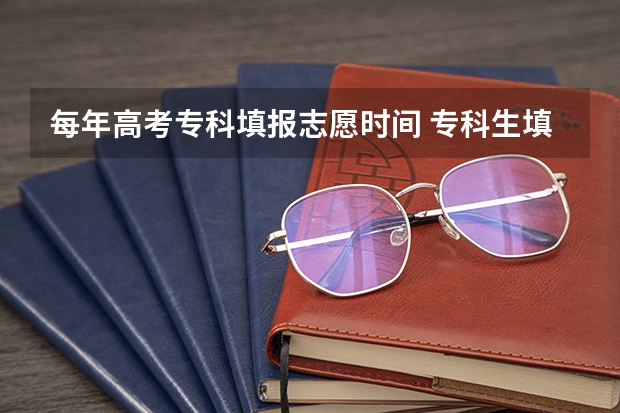 每年高考专科填报志愿时间 专科生填报志愿时间
