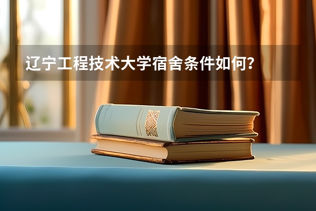辽宁工程技术大学宿舍条件如何？