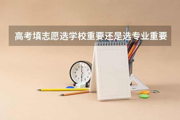 高考填志愿选学校重要还是选专业重要 高考填报志愿是选学校重要还是专业？