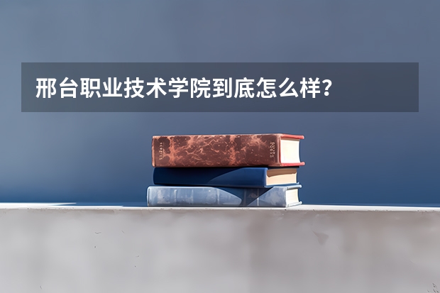邢台职业技术学院到底怎么样？
