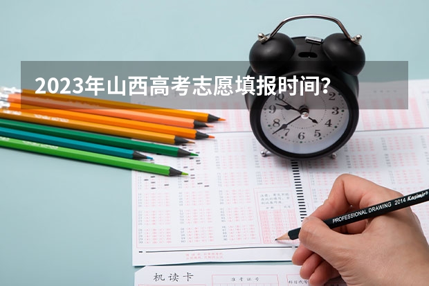 2023年山西高考志愿填报时间？ 山西省高考报志愿时间