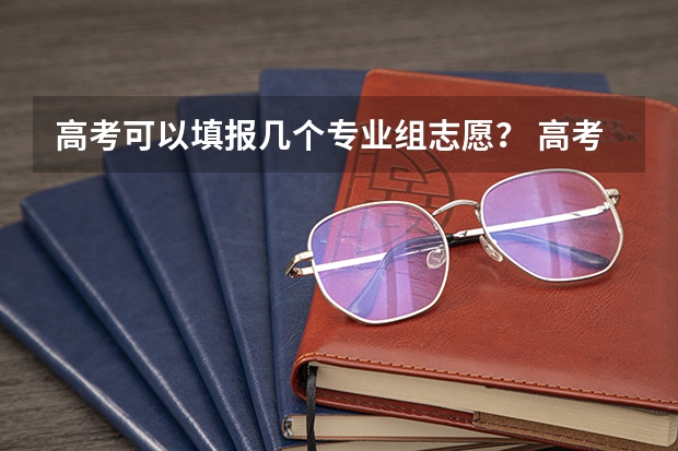高考可以填报几个专业组志愿？ 高考填报志愿时专业填几个