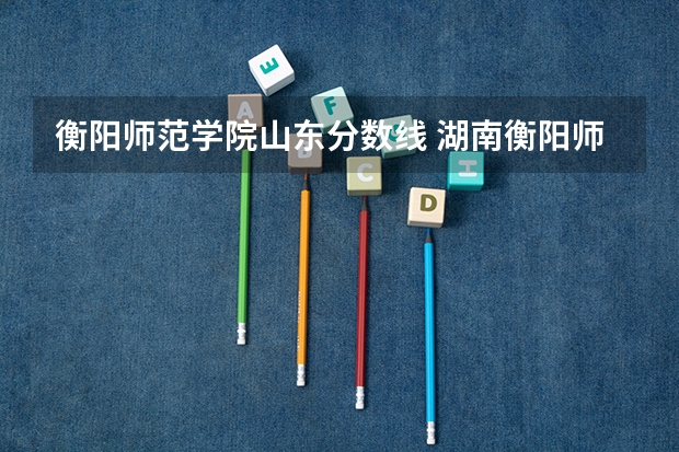 衡阳师范学院山东分数线 湖南衡阳师范学院录取分数线
