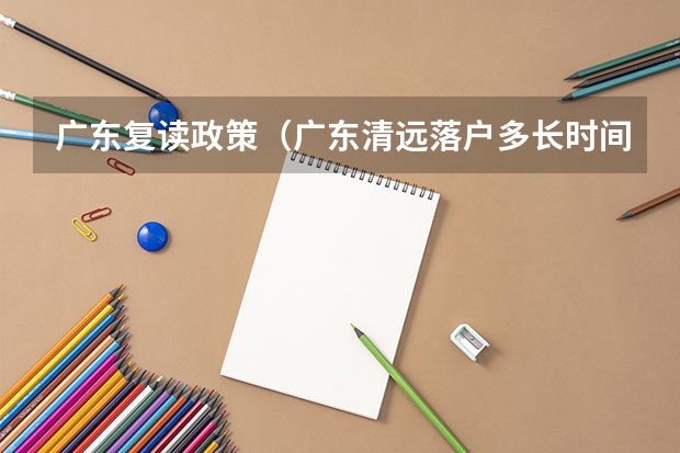 广东复读政策（广东清远落户多长时间可以参加高考，小孩明年高考，户口迁到清远的话）