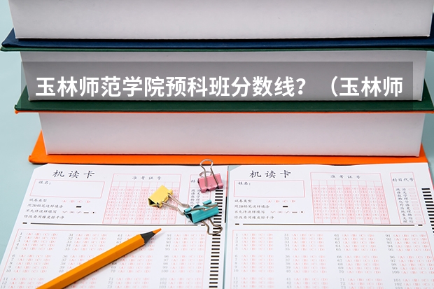 玉林师范学院预科班分数线？（玉林师范学院专业分数线）