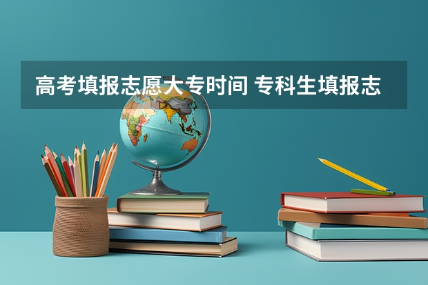 高考填报志愿大专时间 专科生填报志愿时间