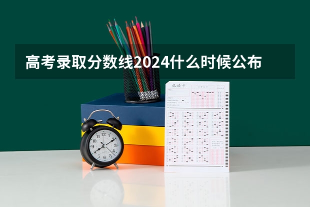 高考录取分数线2024什么时候公布