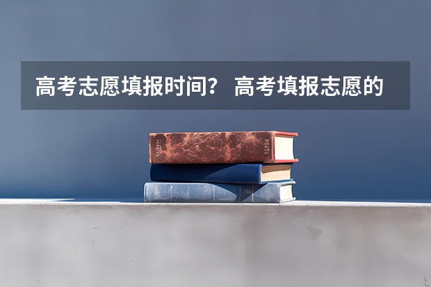 高考志愿填报时间？ 高考填报志愿的时间