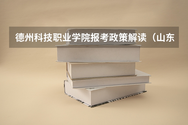 德州科技职业学院报考政策解读（山东德州职业技术学院招生简章）