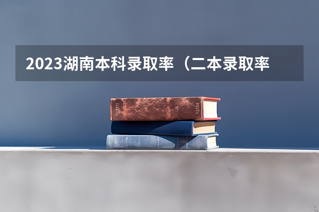 2023湖南本科录取率（二本录取率全国排名）