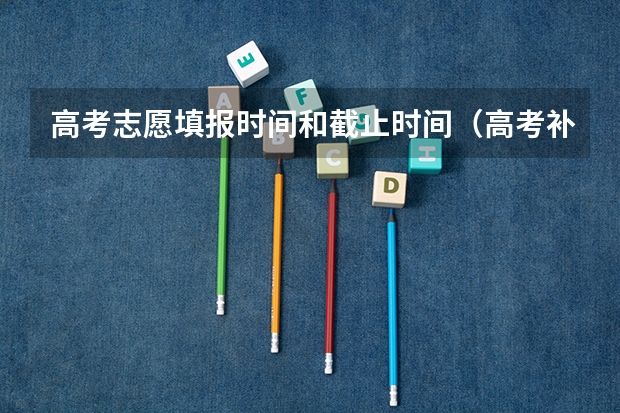 高考志愿填报时间和截止时间（高考补录志愿填报时间）