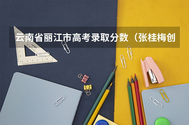 云南省丽江市高考录取分数（张桂梅创办的女子高中高考本科录取率3%，升学率100%。张桂梅老师的学校在云南省丽江市华坪县。）