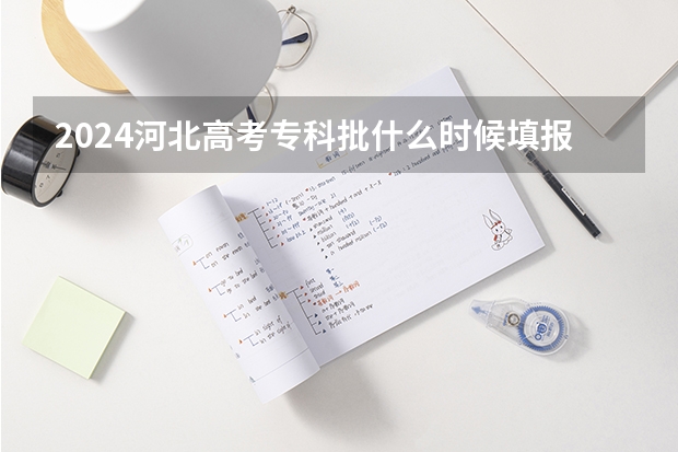 2024河北高考专科批什么时候填报志愿