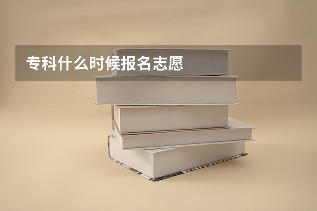 专科什么时候报名志愿
