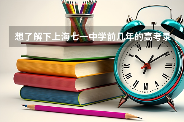 想了解下上海七一中学前几年的高考录取率（上海高考本科录取率）