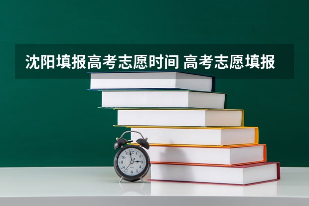 沈阳填报高考志愿时间 高考志愿填报截止日期