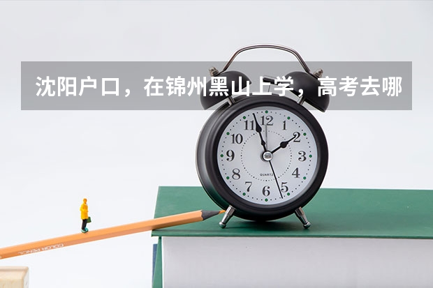 沈阳户口，在锦州黑山上学，高考去哪考？ 09年锦州中学高考考上清华北大都有谁？？
