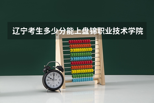 辽宁考生多少分能上盘锦职业技术学院
