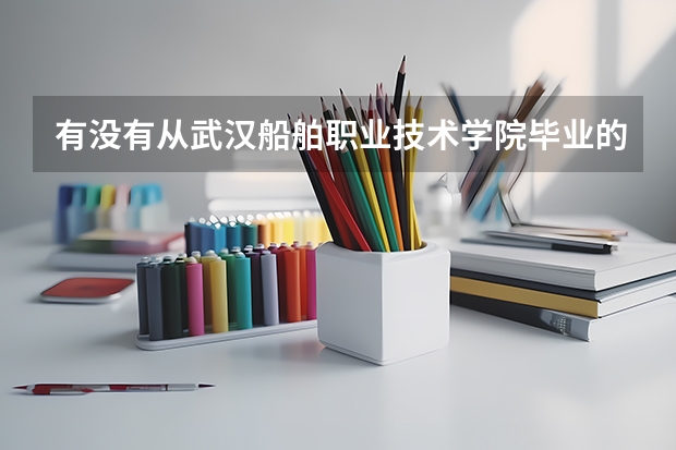 有没有从武汉船舶职业技术学院毕业的，进来下，从这个学校毕业后工作好找吗？此学校怎么样？