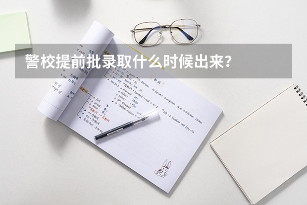 警校提前批录取什么时候出来？