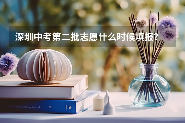 深圳中考第二批志愿什么时候填报？