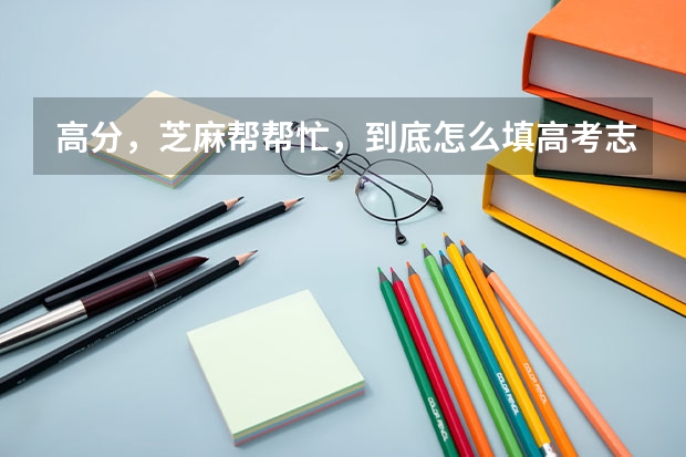 高分，芝麻帮帮忙，到底怎么填高考志愿呐