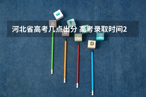 河北省高考几点出分 高考录取时间2023年时间表图片