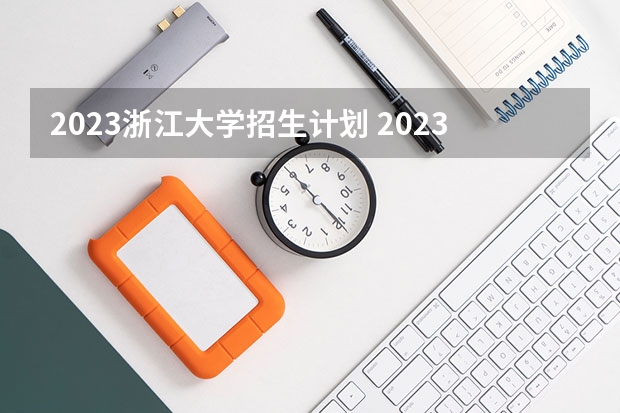2023浙江大学招生计划 2023浙江大学招生简章