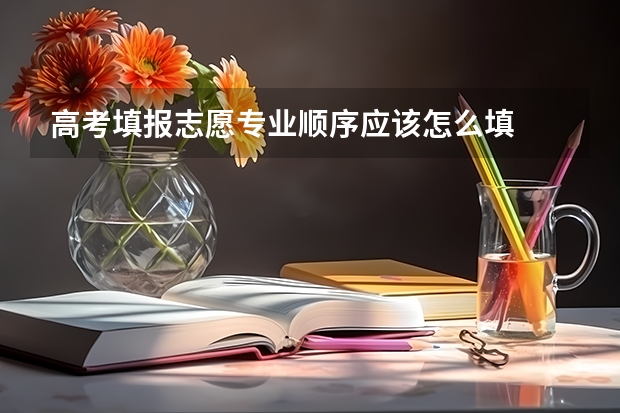 高考填报志愿专业顺序应该怎么填