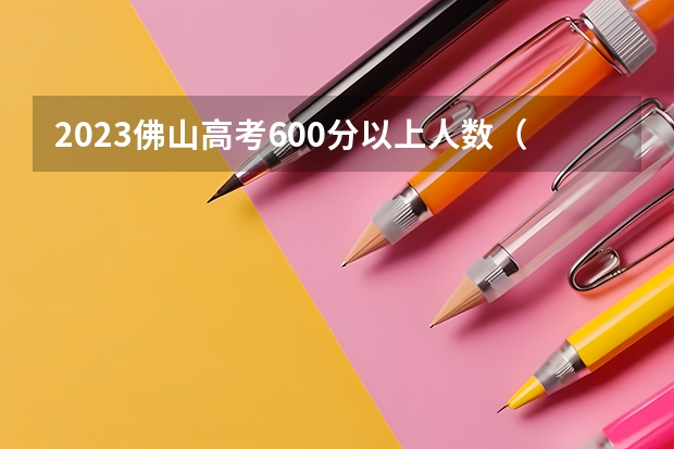 2023佛山高考600分以上人数（佛山南海一中高考成绩单）