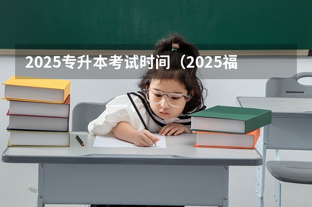 2025专升本考试时间（2025福建专升本考试时间）