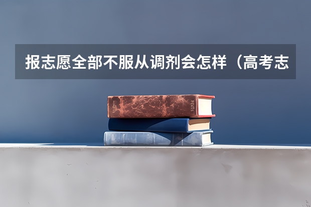 报志愿全部不服从调剂会怎样（高考志愿不服从调剂会怎样？）