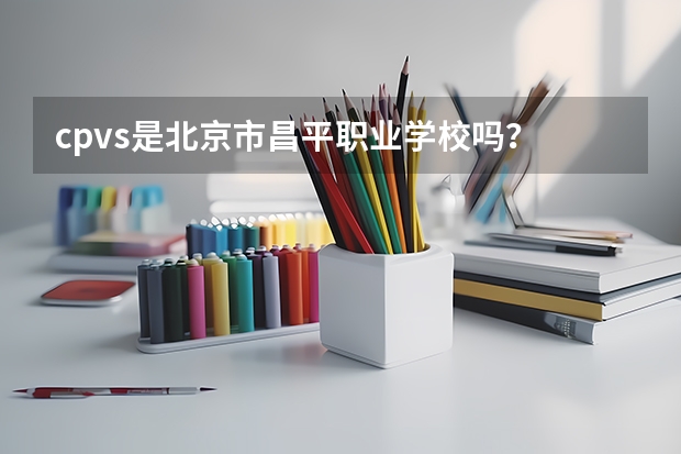 cpvs是北京市昌平职业学校吗？