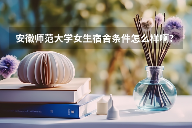 安徽师范大学女生宿舍条件怎么样啊？？