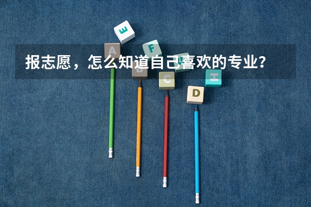 报志愿，怎么知道自己喜欢的专业？