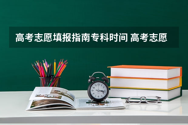 高考志愿填报指南专科时间 高考志愿填报专科时间