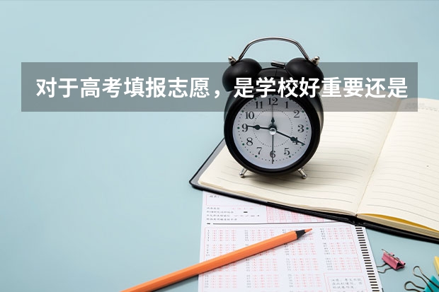 对于高考填报志愿，是学校好重要还是专业好重要？ 高考填报志愿是选学校重要还是专业？